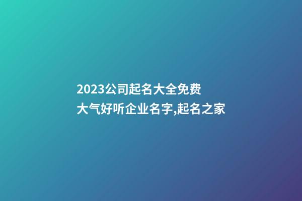 2023公司起名大全免费 大气好听企业名字,起名之家-第1张-公司起名-玄机派